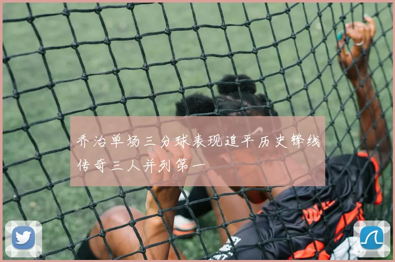 乔治单场三分球表现追平历史锋线传奇三人并列第一