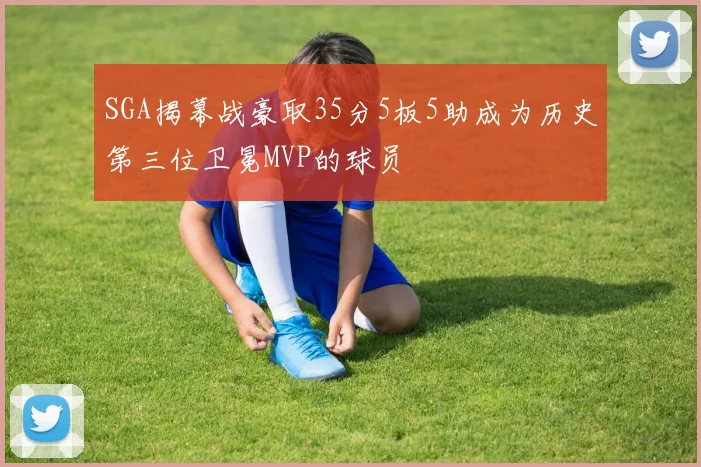 SGA揭幕战豪取35分5板5助成为历史第三位卫冕MVP的球员