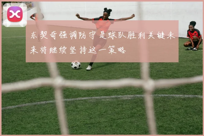 东契奇强调防守是球队胜利关键未来将继续坚持这一策略