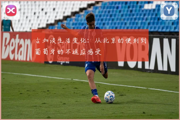 古加谈生活变化：从北京的便利到葡萄牙的不适应感受