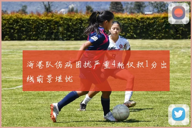 海港队伤病困扰严重4轮仅积1分出线前景堪忧