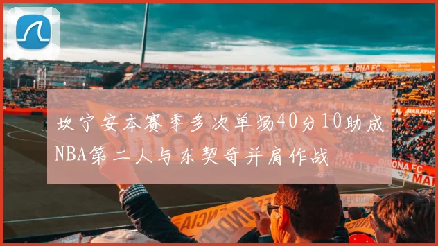 坎宁安本赛季多次单场40分10助成NBA第二人与东契奇并肩作战