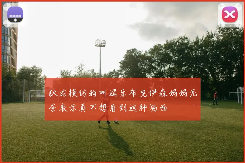 狄龙模仿狗叫逗乐布克伊森妈妈无奈表示真不想看到这种场面
