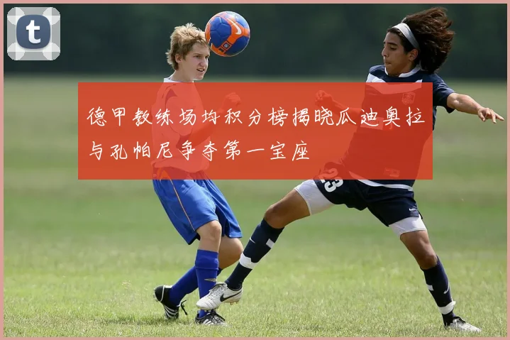 德甲教练场均积分榜揭晓瓜迪奥拉与孔帕尼争夺第一宝座
