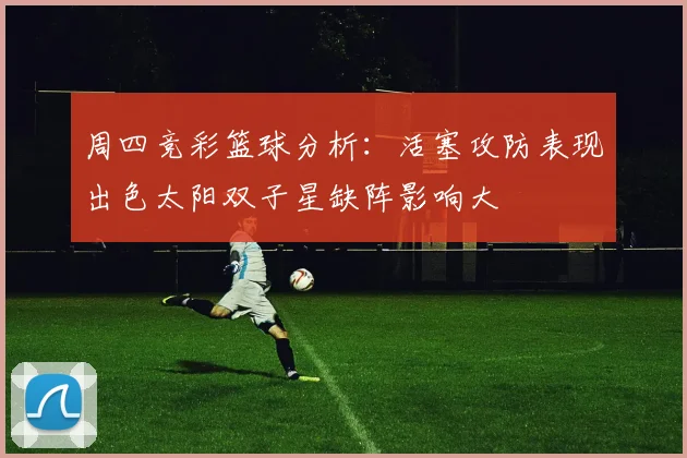 周四竞彩篮球分析：活塞攻防表现出色太阳双子星缺阵影响大