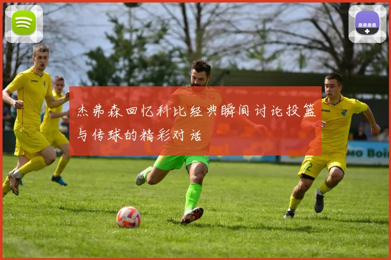 杰弗森回忆科比经典瞬间讨论投篮与传球的精彩对话