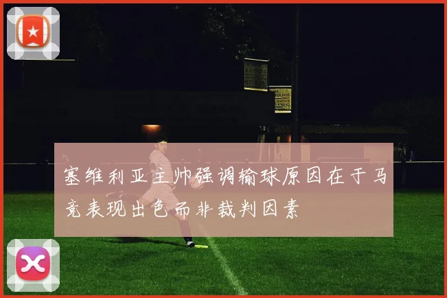 塞维利亚主帅强调输球原因在于马竞表现出色而非裁判因素
