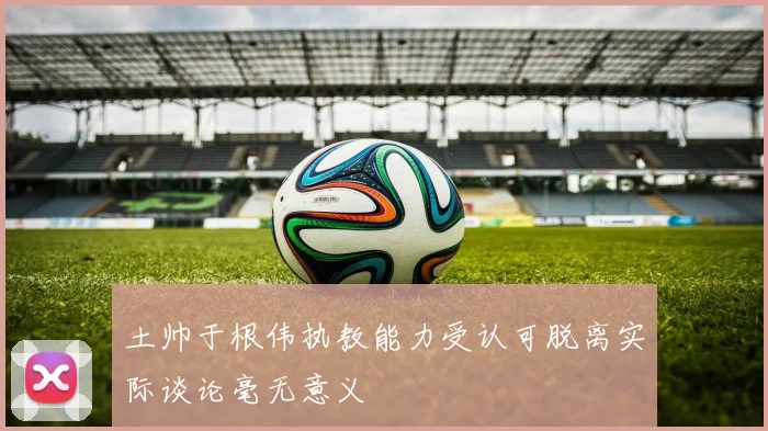 土帅于根伟执教能力受认可脱离实际谈论毫无意义
