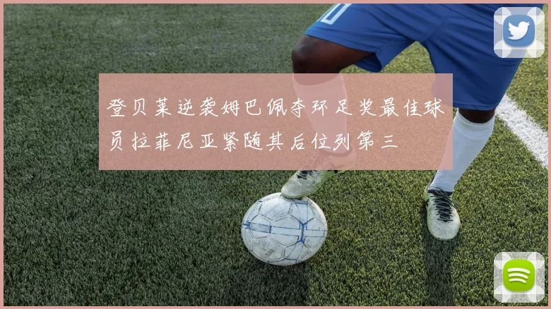 登贝莱逆袭姆巴佩夺环足奖最佳球员拉菲尼亚紧随其后位列第三