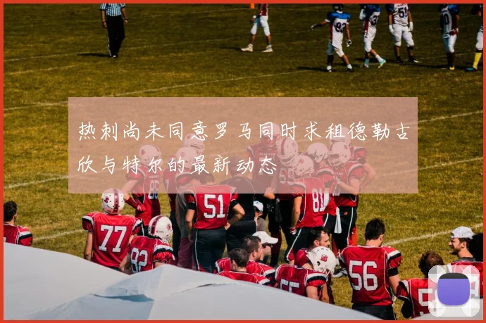 热刺尚未同意罗马同时求租德勒古欣与特尔的最新动态