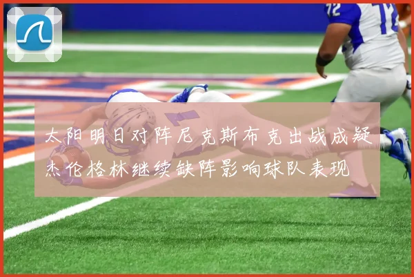 太阳明日对阵尼克斯布克出战成疑杰伦格林继续缺阵影响球队表现