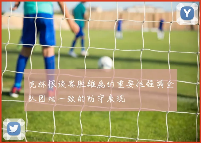 克林根谈客胜雄鹿的重要性强调全队团结一致的防守表现