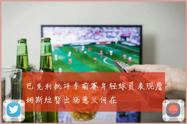 巴克利批评季前赛年轻球员表现詹姆斯短暂出场意义何在