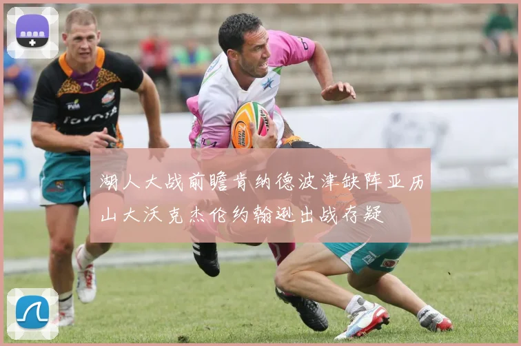 湖人大战前瞻肯纳德波津缺阵亚历山大沃克杰伦约翰逊出战存疑