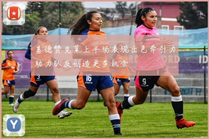 基德赞克莱上半场表现出色牵引力助力队友创造更多机会