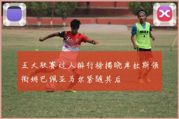 五大联赛过人排行榜揭晓库杜斯领衔姆巴佩亚马尔紧随其后