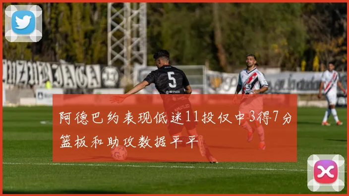 阿德巴约表现低迷11投仅中3得7分篮板和助攻数据平平