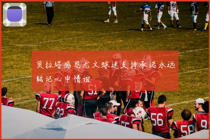 莫拉塔感恩尤文球迷支持承诺永远铭记心中情谊