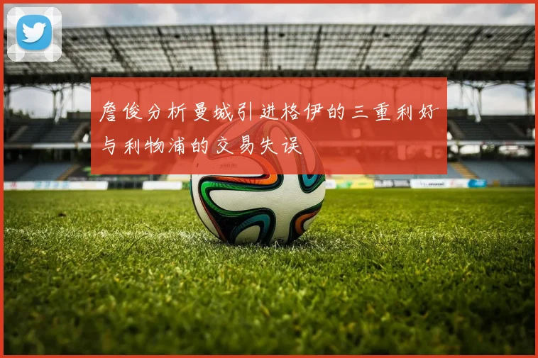 詹俊分析曼城引进格伊的三重利好与利物浦的交易失误