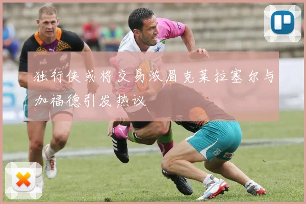 独行侠或将交易浓眉克莱拉塞尔与加福德引发热议