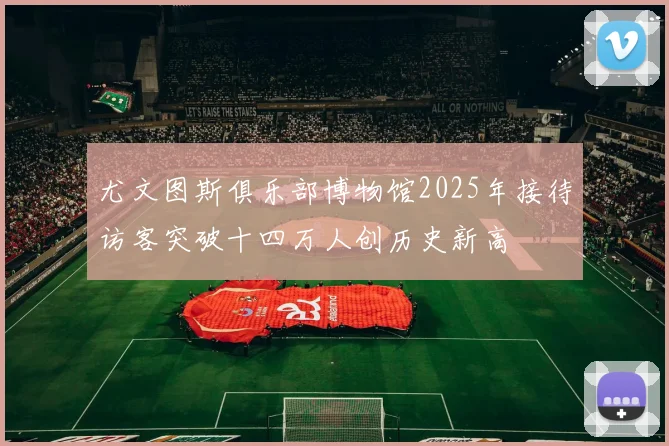 尤文图斯俱乐部博物馆2025年接待访客突破十四万人创历史新高