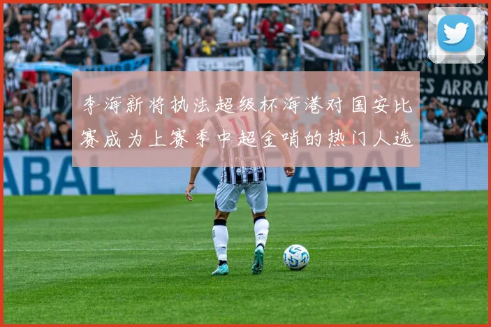 李海新将执法超级杯海港对国安比赛成为上赛季中超金哨的热门人选