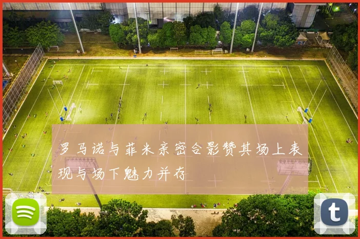 罗马诺与菲米亲密合影赞其场上表现与场下魅力并存