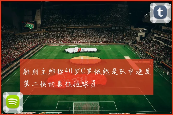 胜利主帅称40岁C罗依然是队中速度第二快的象征性球员
