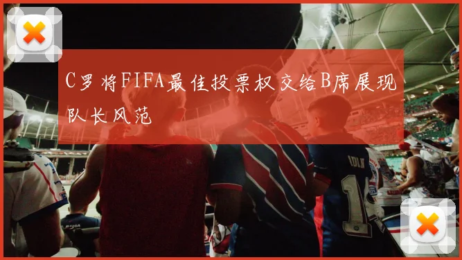 C罗将FIFA最佳投票权交给B席展现队长风范
