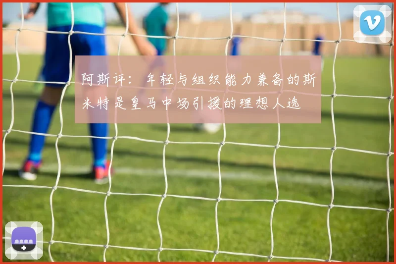 阿斯评：年轻与组织能力兼备的斯米特是皇马中场引援的理想人选