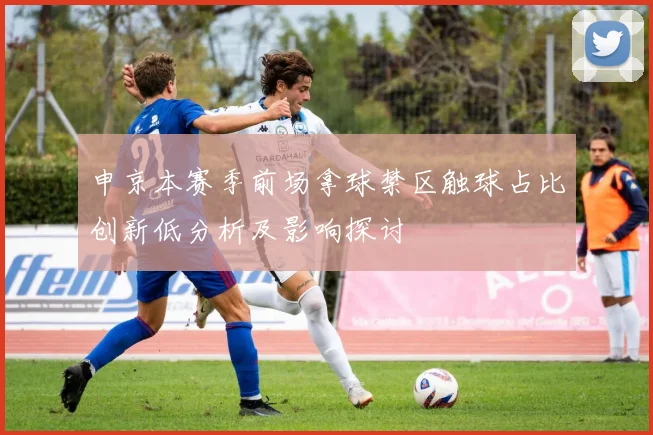 申京本赛季前场拿球禁区触球占比创新低分析及影响探讨