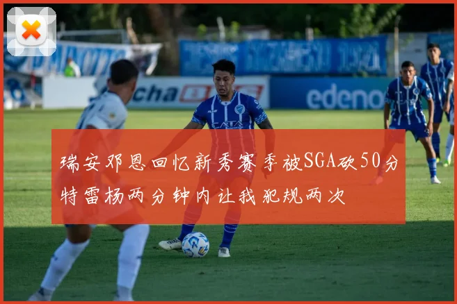 瑞安邓恩回忆新秀赛季被SGA砍50分特雷杨两分钟内让我犯规两次