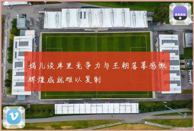 娟儿谈库里竞争力与王朝落幕感慨辉煌成就难以复制