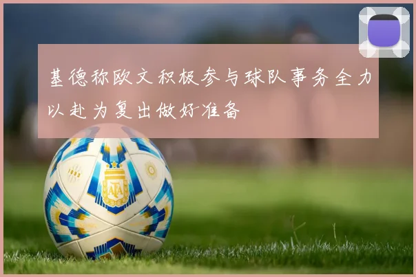 基德称欧文积极参与球队事务全力以赴为复出做好准备