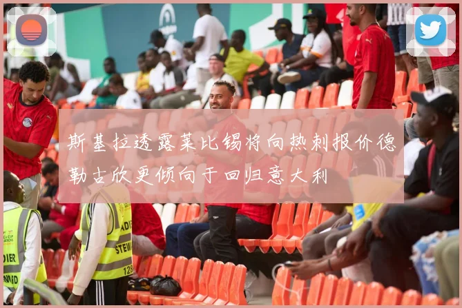 斯基拉透露莱比锡将向热刺报价德勒古欣更倾向于回归意大利