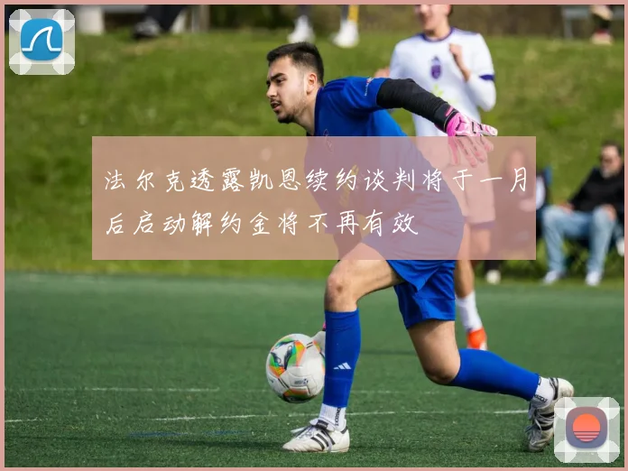法尔克透露凯恩续约谈判将于一月后启动解约金将不再有效