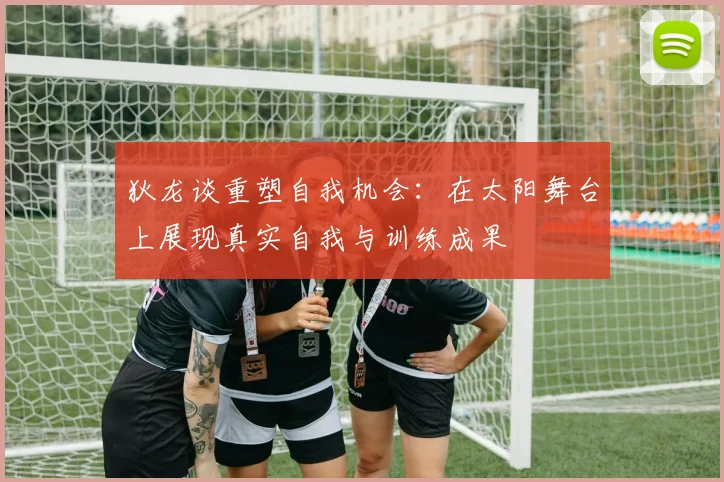 狄龙谈重塑自我机会：在太阳舞台上展现真实自我与训练成果
