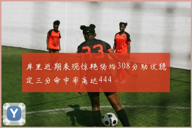 库里近期表现惊艳场均308分助攻稳定三分命中率高达444