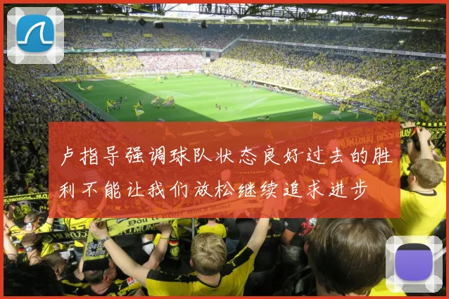 卢指导强调球队状态良好过去的胜利不能让我们放松继续追求进步