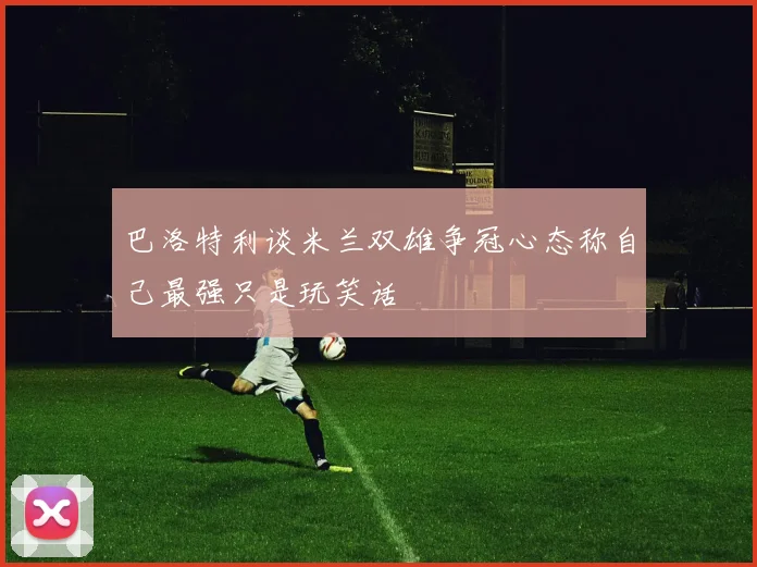 巴洛特利谈米兰双雄争冠心态称自己最强只是玩笑话