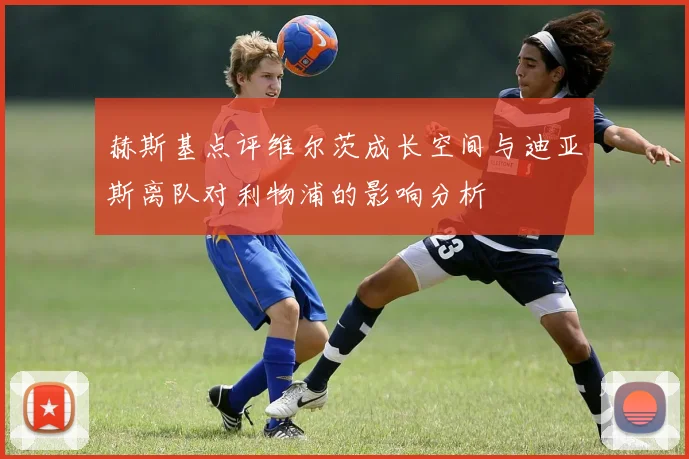 赫斯基点评维尔茨成长空间与迪亚斯离队对利物浦的影响分析