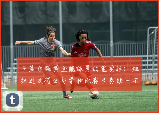 卡莱尔强调全能球员的重要性：组织进攻得分与掌控比赛节奏缺一不可