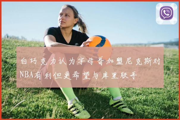 白巧克力认为字母哥加盟尼克斯对NBA有利但更希望与库里联手