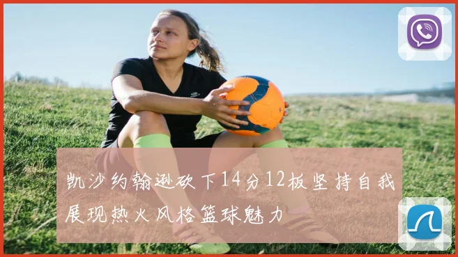 凯沙约翰逊砍下14分12板坚持自我展现热火风格篮球魅力