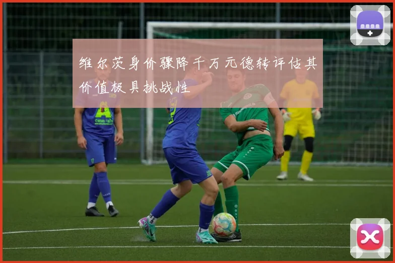 维尔茨身价骤降千万元德转评估其价值极具挑战性