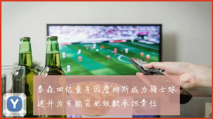 泰森回忆童年因詹姆斯成为骑士球迷并为可能冒犯致歉承担责任