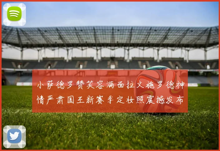 小萨德罗赞笑容满面拉文施罗德神情严肃国王新赛季定妆照震撼发布