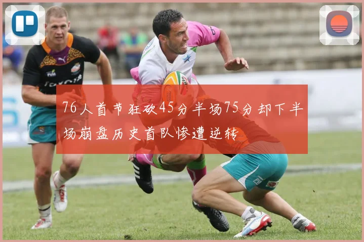 76人首节狂砍45分半场75分却下半场崩盘历史首队惨遭逆转