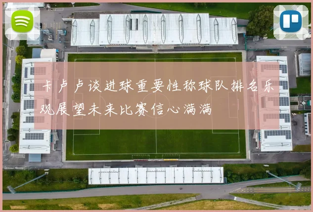 卡卢卢谈进球重要性称球队排名乐观展望未来比赛信心满满