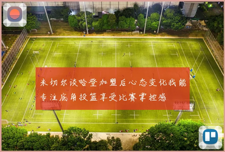 米切尔谈哈登加盟后心态变化我能专注底角投篮享受比赛掌控感